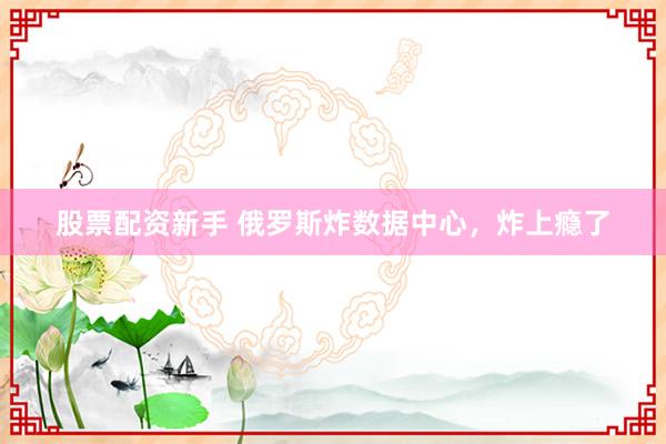 股票配资新手 俄罗斯炸数据中心，炸上瘾了