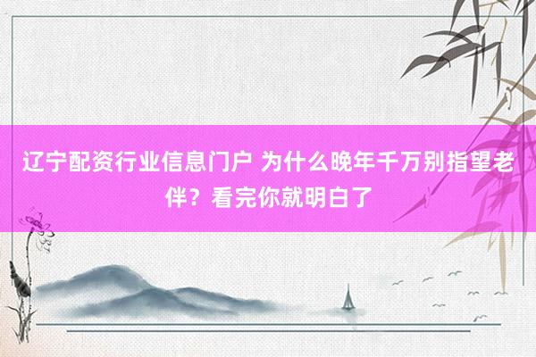 辽宁配资行业信息门户 为什么晚年千万别指望老伴？看完你就明白了