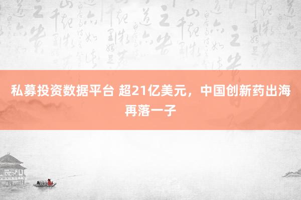 私募投资数据平台 超21亿美元，中国创新药出海再落一子