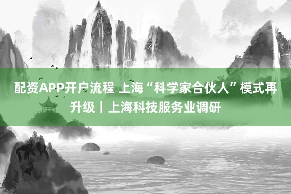 配资APP开户流程 上海“科学家合伙人”模式再升级｜上海科技服务业调研