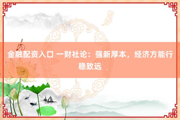 金融配资入口 一财社论：强新厚本，经济方能行稳致远
