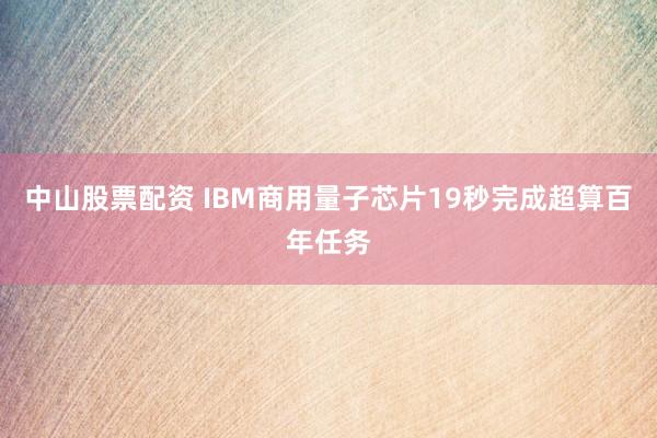 中山股票配资 IBM商用量子芯片19秒完成超算百年任务