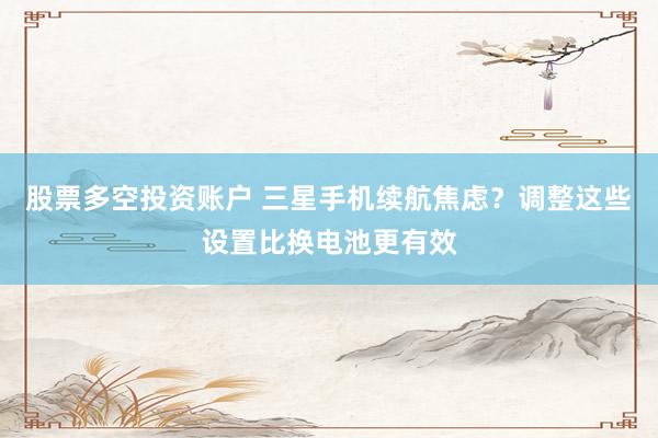 股票多空投资账户 三星手机续航焦虑？调整这些设置比换电池更有效