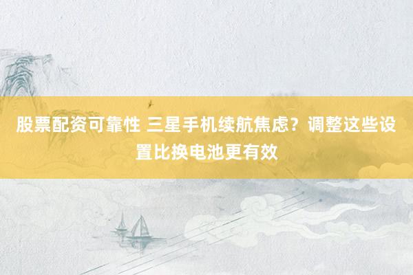 股票配资可靠性 三星手机续航焦虑？调整这些设置比换电池更有效