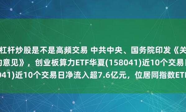 杠杆炒股是不是高频交易 中共中央、国务院印发《关于发展新质生产力的意见》，创业板算力ETF华夏(158041)近10个交易日净流入超7.6亿元，位居同指数ETF第一