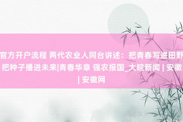 官方开户流程 两代农业人同台讲述：把青春写进田野，把种子播进未来|青春华章 强农报国_大皖新闻 | 安徽网