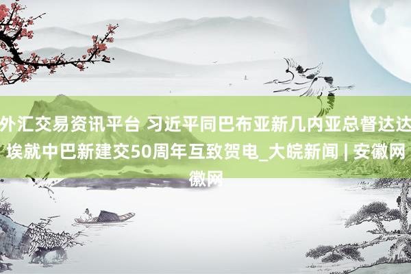 外汇交易资讯平台 习近平同巴布亚新几内亚总督达达埃就中巴新建交50周年互致贺电_大皖新闻 | 安徽网