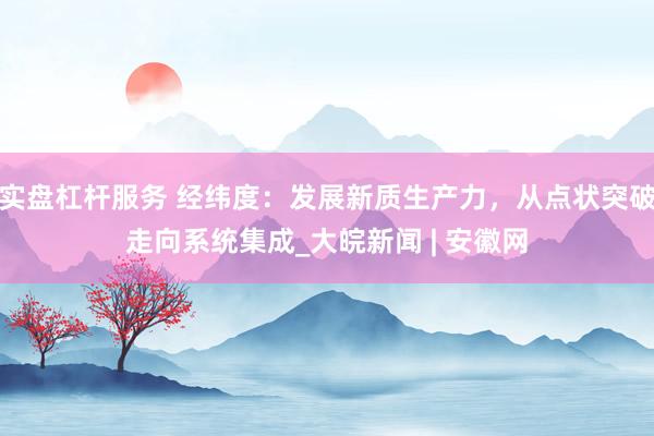 实盘杠杆服务 经纬度：发展新质生产力，从点状突破走向系统集成_大皖新闻 | 安徽网