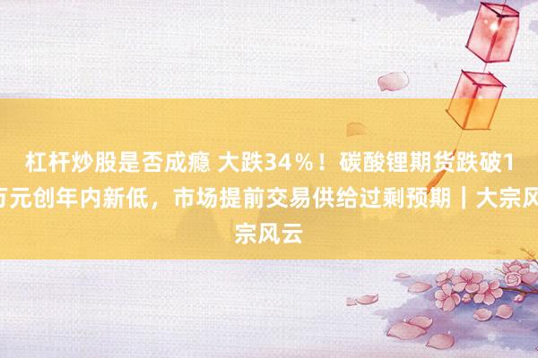 杠杆炒股是否成瘾 大跌34％！碳酸锂期货跌破11万元创年内新低，市场提前交易供给过剩预期｜大宗风云