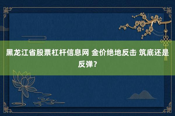 黑龙江省股票杠杆信息网 金价绝地反击 筑底还是反弹？