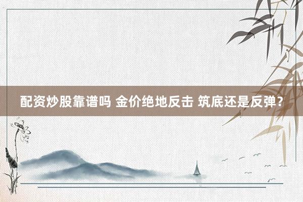 配资炒股靠谱吗 金价绝地反击 筑底还是反弹？