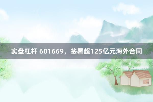 实盘杠杆 601669，签署超125亿元海外合同