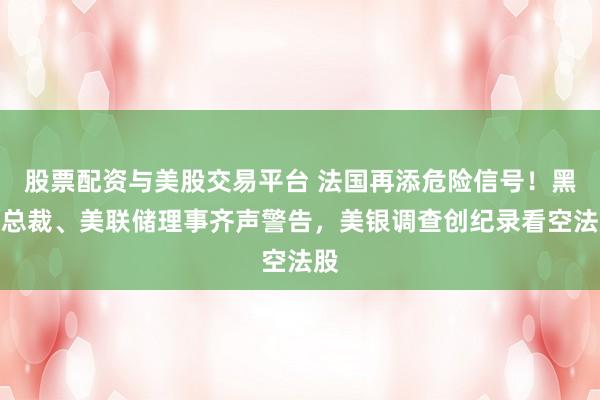 股票配资与美股交易平台 法国再添危险信号！黑石总裁、美联储理事齐声警告，美银调查创纪录看空法股