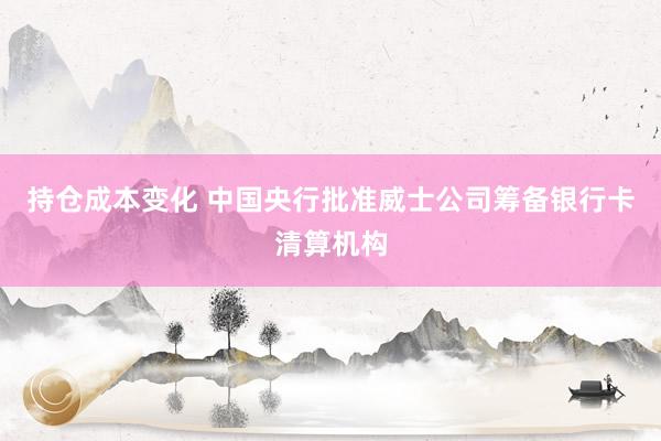 持仓成本变化 中国央行批准威士公司筹备银行卡清算机构