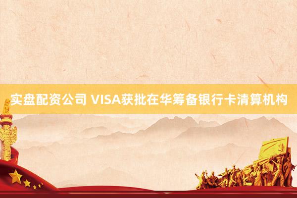 实盘配资公司 VISA获批在华筹备银行卡清算机构
