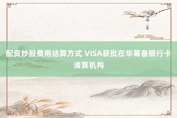 配资炒股费用结算方式 VISA获批在华筹备银行卡清算机构
