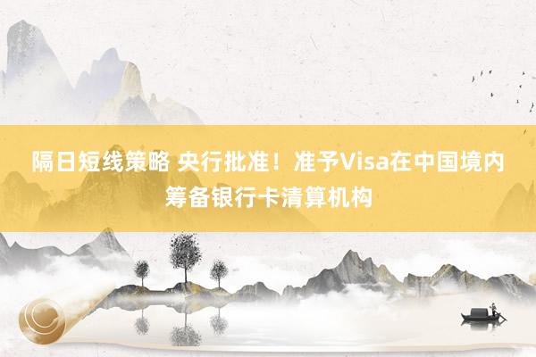 隔日短线策略 央行批准！准予Visa在中国境内筹备银行卡清算机构