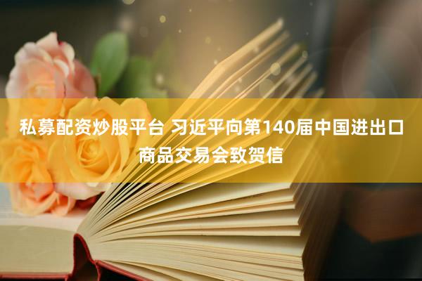 私募配资炒股平台 习近平向第140届中国进出口商品交易会致贺信