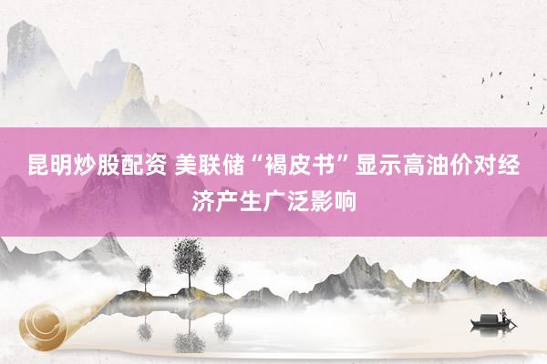 昆明炒股配资 美联储“褐皮书”显示高油价对经济产生广泛影响