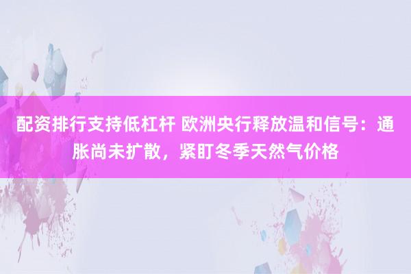 配资排行支持低杠杆 欧洲央行释放温和信号：通胀尚未扩散，紧盯冬季天然气价格