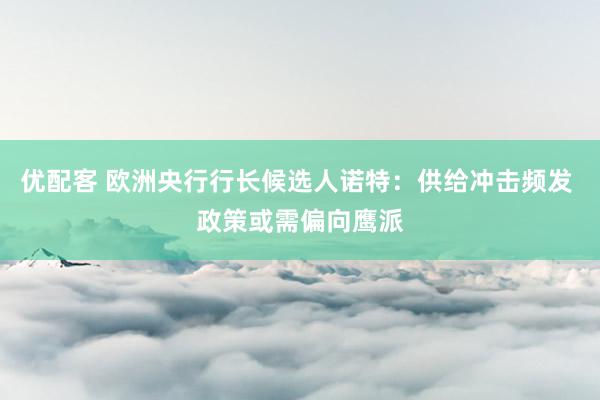 优配客 欧洲央行行长候选人诺特：供给冲击频发 政策或需偏向鹰派