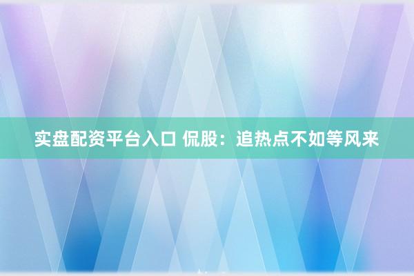 实盘配资平台入口 侃股：追热点不如等风来