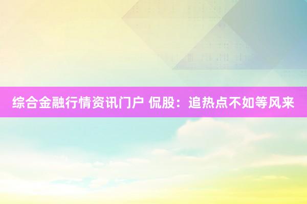 综合金融行情资讯门户 侃股：追热点不如等风来