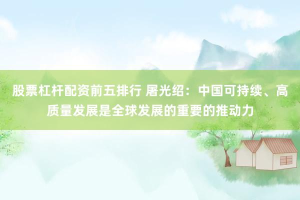 股票杠杆配资前五排行 屠光绍：中国可持续、高质量发展是全球发展的重要的推动力