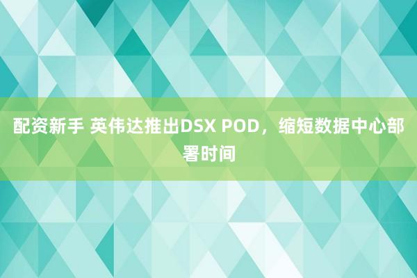 配资新手 英伟达推出DSX POD，缩短数据中心部署时间