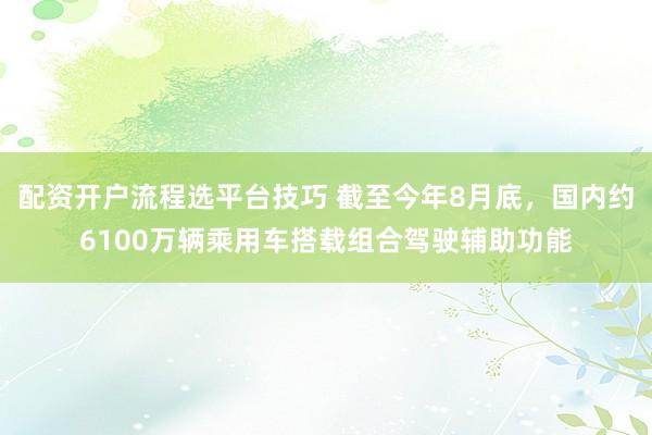 配资开户流程选平台技巧 截至今年8月底，国内约6100万辆乘用车搭载组合驾驶辅助功能
