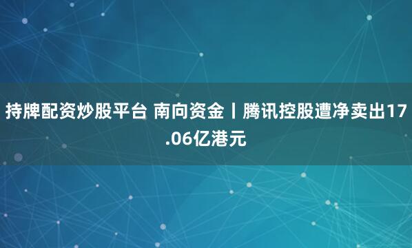 持牌配资炒股平台 南向资金丨腾讯控股遭净卖出17.06亿港元