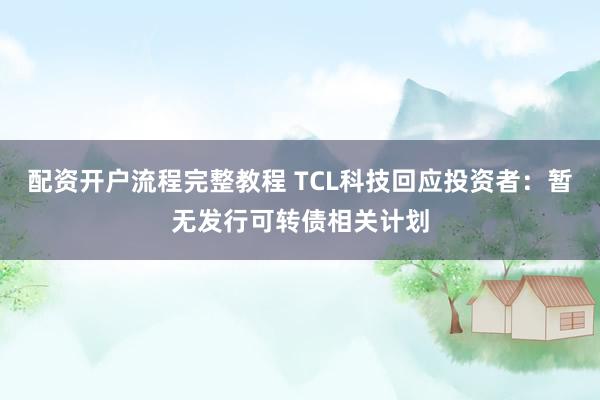 配资开户流程完整教程 TCL科技回应投资者：暂无发行可转债相关计划