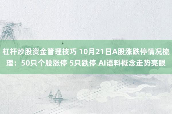 杠杆炒股资金管理技巧 10月21日A股涨跌停情况梳理：50只个股涨停 5只跌停 AI语料概念走势亮眼