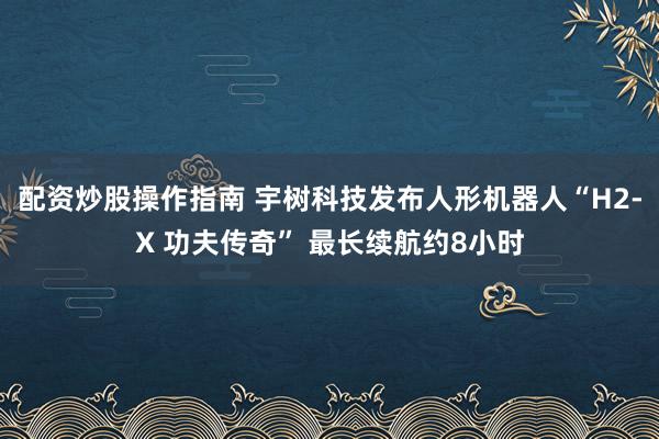 配资炒股操作指南 宇树科技发布人形机器人“H2-X 功夫传奇” 最长续航约8小时