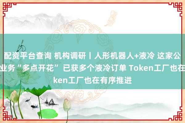 配资平台查询 机构调研丨人形机器人+液冷 这家公司机器人业务“多点开花” 已获多个液冷订单 Token工厂也在有序推进