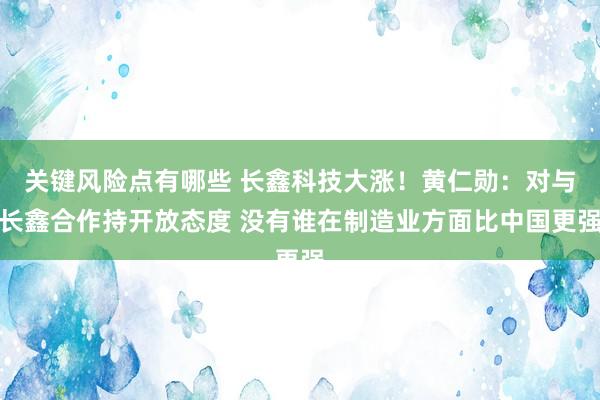 关键风险点有哪些 长鑫科技大涨！黄仁勋：对与长鑫合作持开放态度 没有谁在制造业方面比中国更强