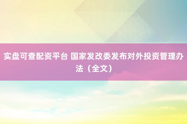 实盘可查配资平台 国家发改委发布对外投资管理办法（全文）