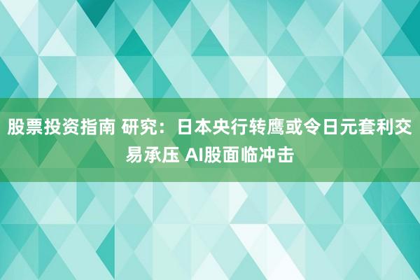 股票投资指南 研究：日本央行转鹰或令日元套利交易承压 AI股面临冲击