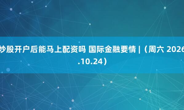 炒股开户后能马上配资吗 国际金融要情 |（周六 2026.10.24）