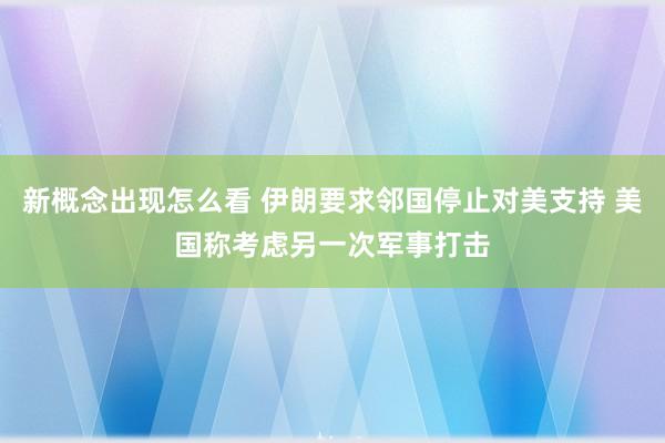 新概念出现怎么看 伊朗要求邻国停止对美支持 美国称考虑另一次军事打击