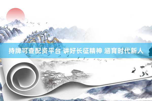 持牌可查配资平台 讲好长征精神 涵育时代新人