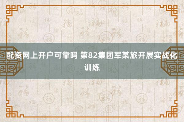 配资网上开户可靠吗 第82集团军某旅开展实战化训练