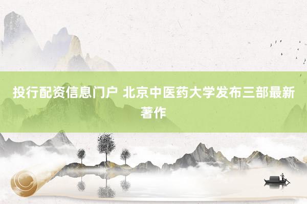 投行配资信息门户 北京中医药大学发布三部最新著作