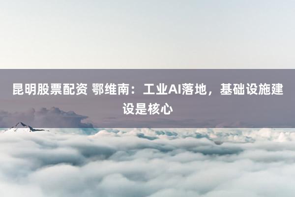 昆明股票配资 鄂维南：工业AI落地，基础设施建设是核心