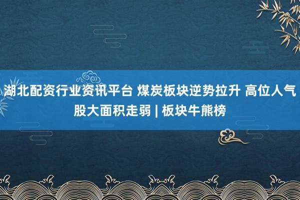 湖北配资行业资讯平台 煤炭板块逆势拉升 高位人气股大面积走弱 | 板块牛熊榜