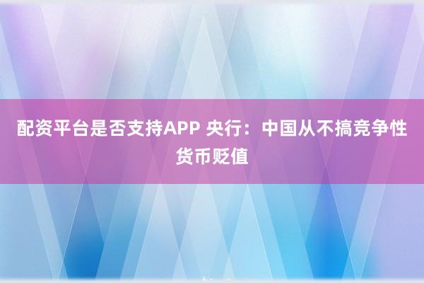 配资平台是否支持APP 央行：中国从不搞竞争性货币贬值