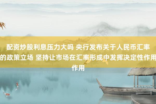 配资炒股利息压力大吗 央行发布关于人民币汇率的政策立场 坚持让市场在汇率形成中发挥决定性作用