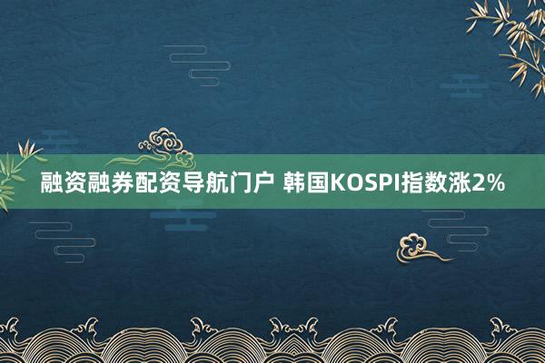 融资融券配资导航门户 韩国KOSPI指数涨2%