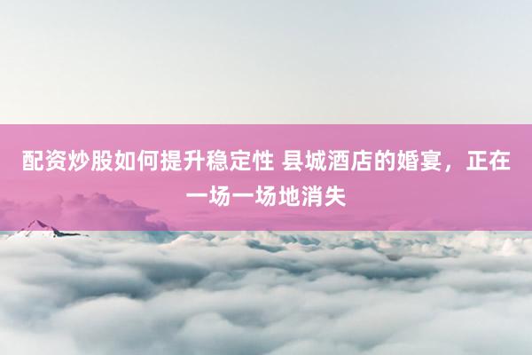 配资炒股如何提升稳定性 县城酒店的婚宴，正在一场一场地消失