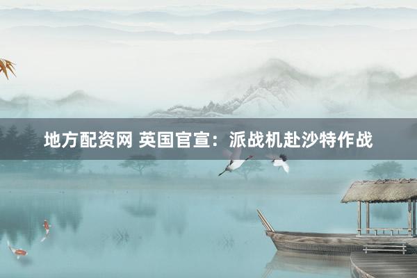 地方配资网 英国官宣:派战机赴沙特作战
